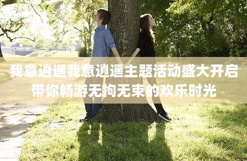 我意逍遥我意逍遥主题活动盛大开启带你畅游无拘无束的欢乐时光