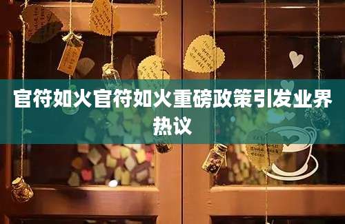 官符如火官符如火重磅政策引发业界热议