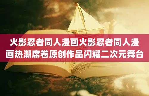 火影忍者同人漫画火影忍者同人漫画热潮席卷原创作品闪耀二次元舞台