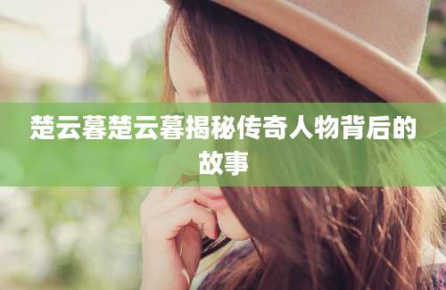 楚云暮楚云暮揭秘传奇人物背后的故事