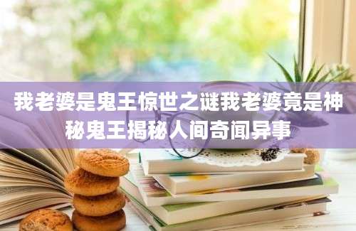 我老婆是鬼王惊世之谜我老婆竟是神秘鬼王揭秘人间奇闻异事