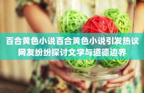百合黄色小说百合黄色小说引发热议网友纷纷探讨文学与道德边界