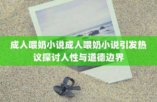 成人喂奶小说成人喂奶小说引发热议探讨人性与道德边界