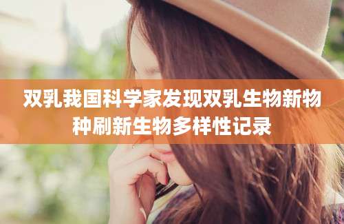 双乳我国科学家发现双乳生物新物种刷新生物多样性记录