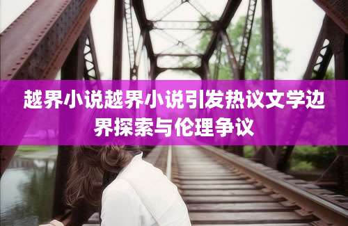 越界小说越界小说引发热议文学边界探索与伦理争议