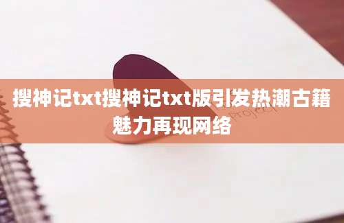 搜神记txt搜神记txt版引发热潮古籍魅力再现网络