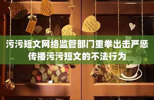 污污短文网络监管部门重拳出击严惩传播污污短文的不法行为