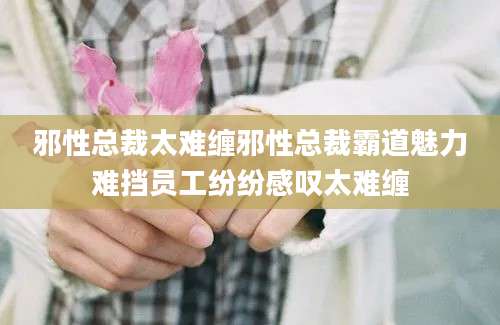 邪性总裁太难缠邪性总裁霸道魅力难挡员工纷纷感叹太难缠