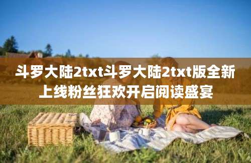 斗罗大陆2txt斗罗大陆2txt版全新上线粉丝狂欢开启阅读盛宴