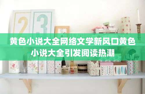 黄色小说大全网络文学新风口黄色小说大全引发阅读热潮
