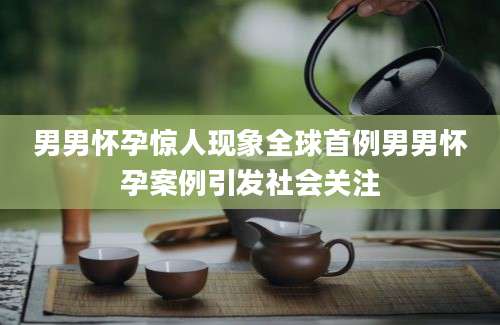 男男怀孕惊人现象全球首例男男怀孕案例引发社会关注