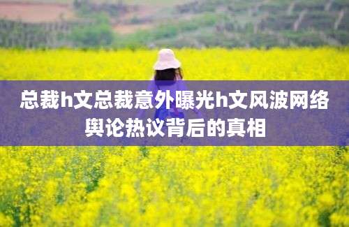 总裁h文总裁意外曝光h文风波网络舆论热议背后的真相