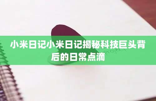 小米日记小米日记揭秘科技巨头背后的日常点滴