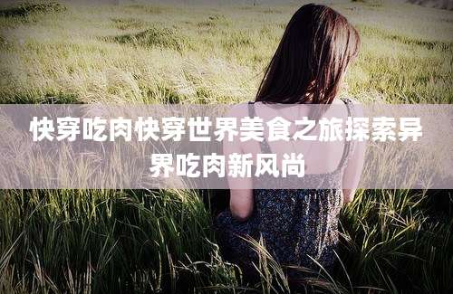 快穿吃肉快穿世界美食之旅探索异界吃肉新风尚