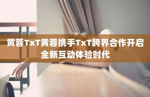 黄蓉TxT黄蓉携手TxT跨界合作开启全新互动体验时代