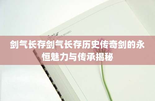 剑气长存剑气长存历史传奇剑的永恒魅力与传承揭秘
