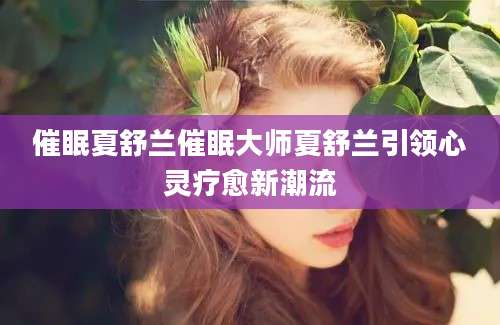 催眠夏舒兰催眠大师夏舒兰引领心灵疗愈新潮流