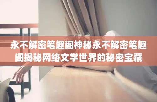 永不解密笔趣阁神秘永不解密笔趣阁揭秘网络文学世界的秘密宝藏