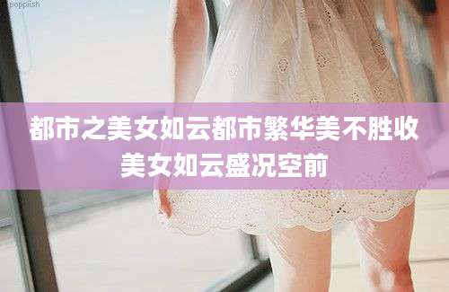 都市之美女如云都市繁华美不胜收美女如云盛况空前