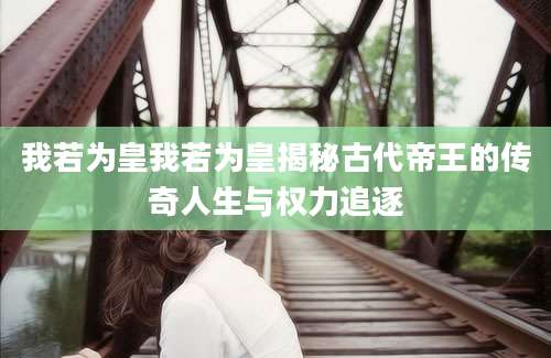 我若为皇我若为皇揭秘古代帝王的传奇人生与权力追逐