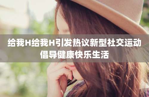 给我H给我H引发热议新型社交运动倡导健康快乐生活