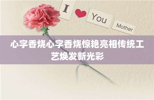 心字香烧心字香烧惊艳亮相传统工艺焕发新光彩