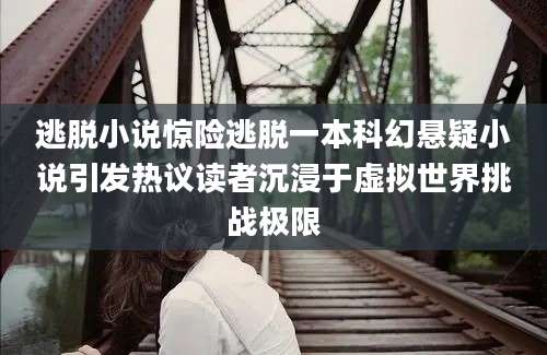 逃脱小说惊险逃脱一本科幻悬疑小说引发热议读者沉浸于虚拟世界挑战极限