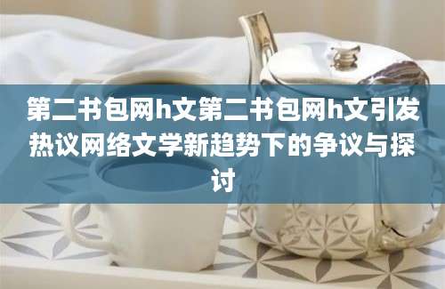 第二书包网h文第二书包网h文引发热议网络文学新趋势下的争议与探讨