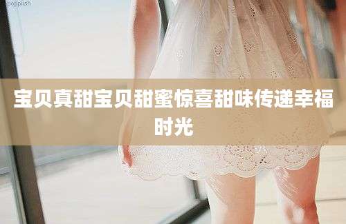 宝贝真甜宝贝甜蜜惊喜甜味传递幸福时光