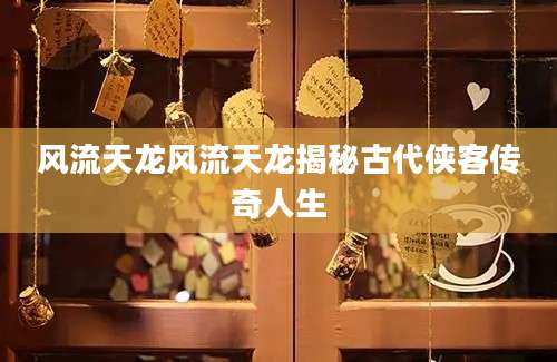风流天龙风流天龙揭秘古代侠客传奇人生