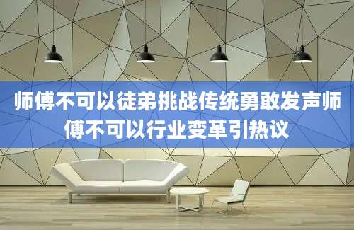 师傅不可以徒弟挑战传统勇敢发声师傅不可以行业变革引热议