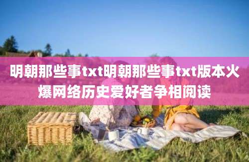 明朝那些事txt明朝那些事txt版本火爆网络历史爱好者争相阅读