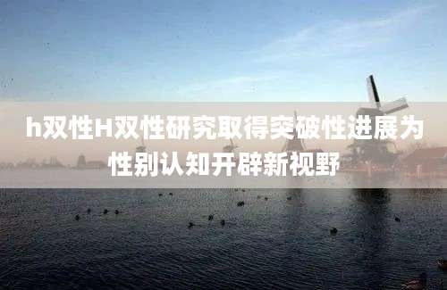 h双性H双性研究取得突破性进展为性别认知开辟新视野
