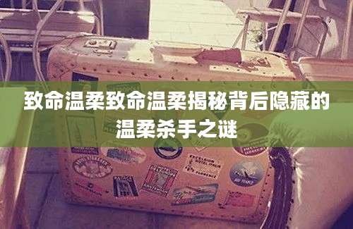 致命温柔致命温柔揭秘背后隐藏的温柔杀手之谜