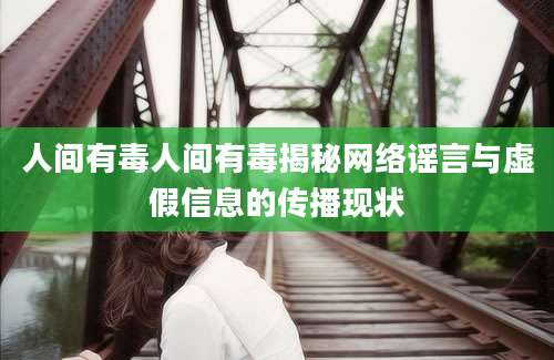 人间有毒人间有毒揭秘网络谣言与虚假信息的传播现状