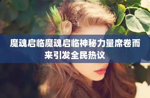 魔魂启临魔魂启临神秘力量席卷而来引发全民热议