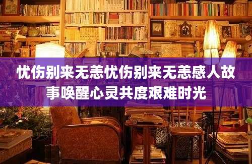 忧伤别来无恙忧伤别来无恙感人故事唤醒心灵共度艰难时光