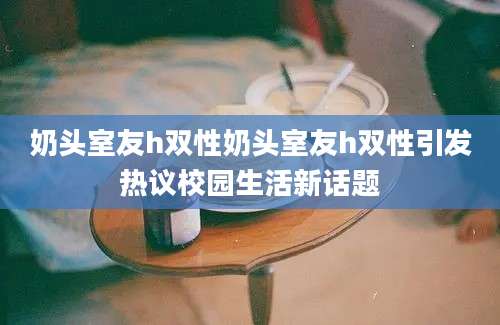 奶头室友h双性奶头室友h双性引发热议校园生活新话题