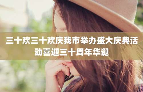 三十欢三十欢庆我市举办盛大庆典活动喜迎三十周年华诞