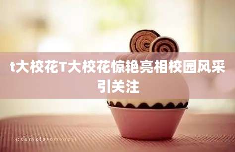 t大校花T大校花惊艳亮相校园风采引关注