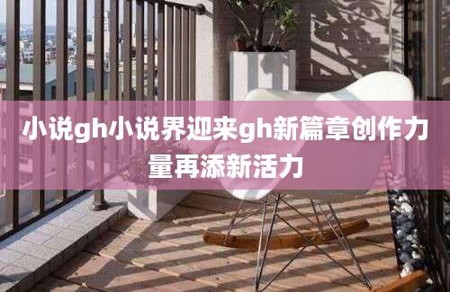小说gh小说界迎来gh新篇章创作力量再添新活力