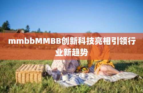 mmbbMMBB创新科技亮相引领行业新趋势