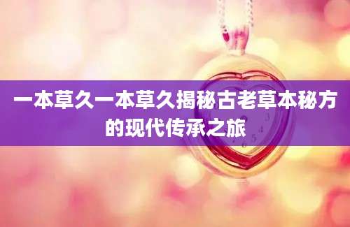 一本草久一本草久揭秘古老草本秘方的现代传承之旅