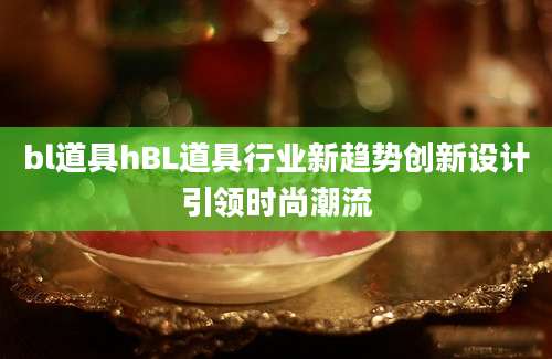 bl道具hBL道具行业新趋势创新设计引领时尚潮流