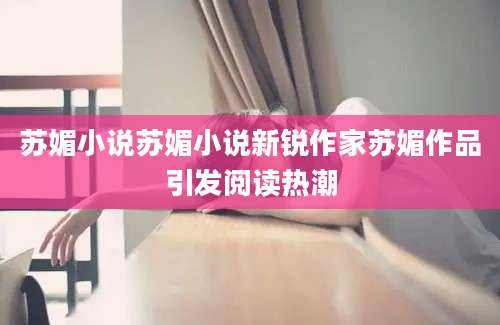 苏媚小说苏媚小说新锐作家苏媚作品引发阅读热潮