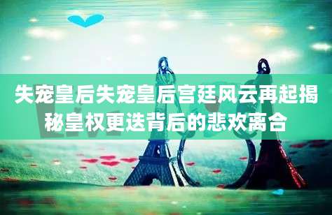 失宠皇后失宠皇后宫廷风云再起揭秘皇权更迭背后的悲欢离合