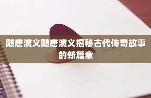 随唐演义随唐演义揭秘古代传奇故事的新篇章