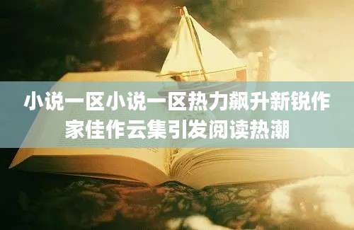 小说一区小说一区热力飙升新锐作家佳作云集引发阅读热潮