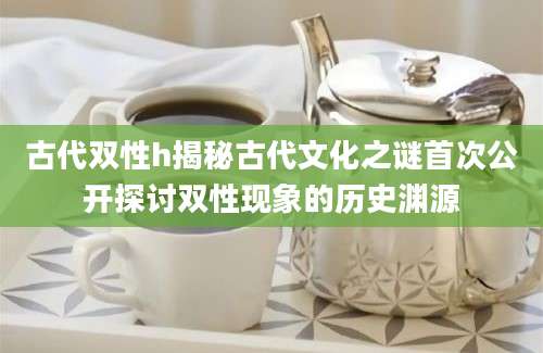 古代双性h揭秘古代文化之谜首次公开探讨双性现象的历史渊源