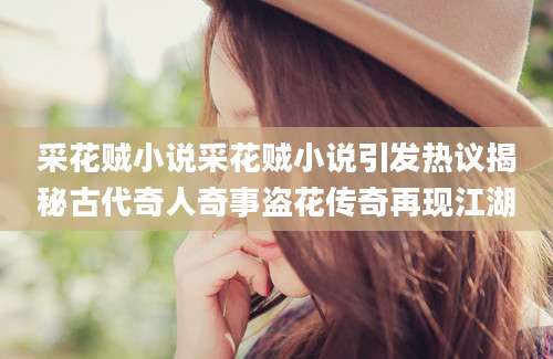 采花贼小说采花贼小说引发热议揭秘古代奇人奇事盗花传奇再现江湖